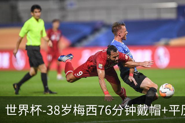 世界杯-38岁梅西76分钟戴帽+平历史纪录 阿根廷3-0阿尔及利亚