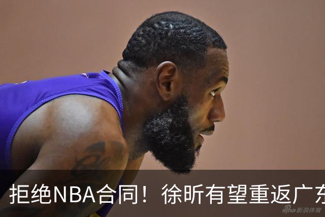 拒绝NBA合同！徐昕有望重返广东队，杜锋惨遭重大打击！