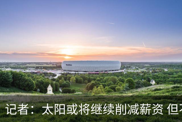 记者：太阳或将继续削减薪资 但不太可能为此付出自己的首轮签