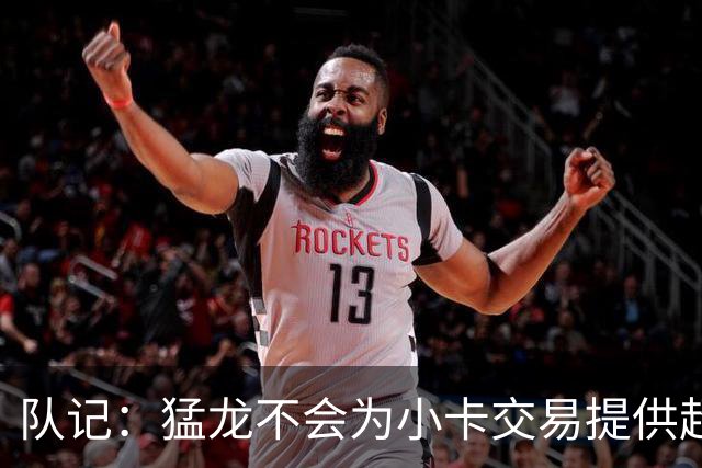 队记：猛龙不会为小卡交易提供超1个首轮 快船&小卡意愿尚不明朗