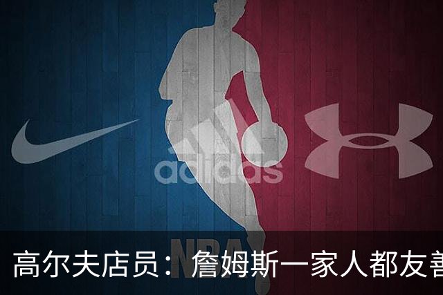 高尔夫店员：詹姆斯一家人都友善随和 最后是老詹吩咐布朗尼结账