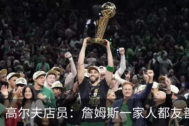 高尔夫店员：詹姆斯一家人都友善随和 最后是老詹吩咐布朗尼结账