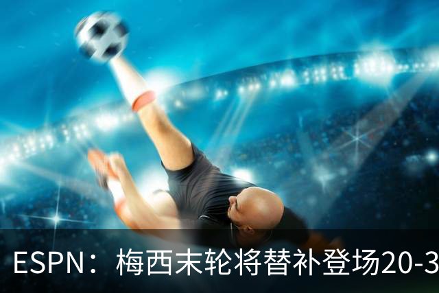 ESPN：梅西末轮将替补登场20-30分钟 不是为扩大纪录而是保持状态